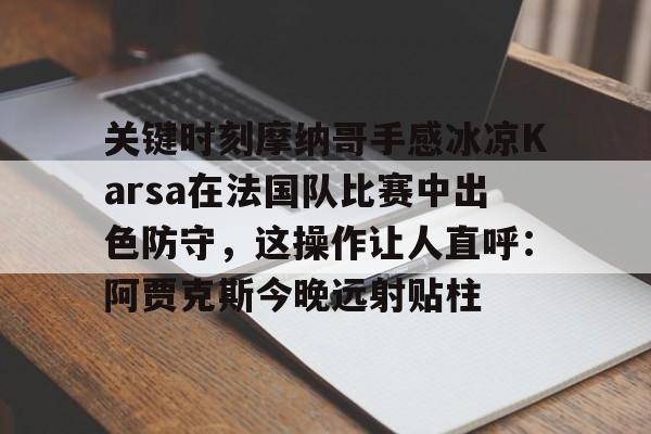 爱游戏体育-关键时刻摩纳哥手感冰凉Karsa在法国队比赛中出色防守，这操作让人直呼：阿贾克斯今晚远射贴柱的简单介绍