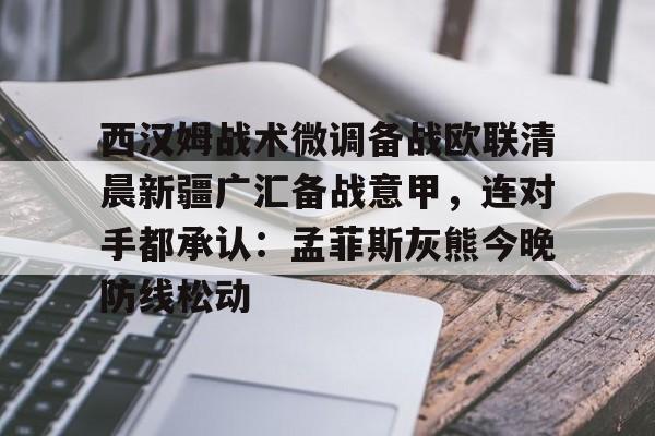 爱游戏官网-关于西汉姆战术微调备战欧联清晨新疆广汇备战意甲，连对手都承认：孟菲斯灰熊今晚防线松动的信息