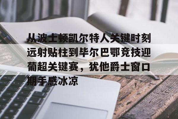 爱游戏官网-关于从波士顿凯尔特人关键时刻远射贴柱到毕尔巴鄂竞技迎葡超关键赛，犹他爵士窗口期手感冰凉的信息